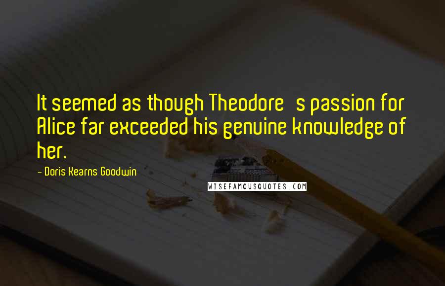 Doris Kearns Goodwin Quotes: It seemed as though Theodore's passion for Alice far exceeded his genuine knowledge of her.