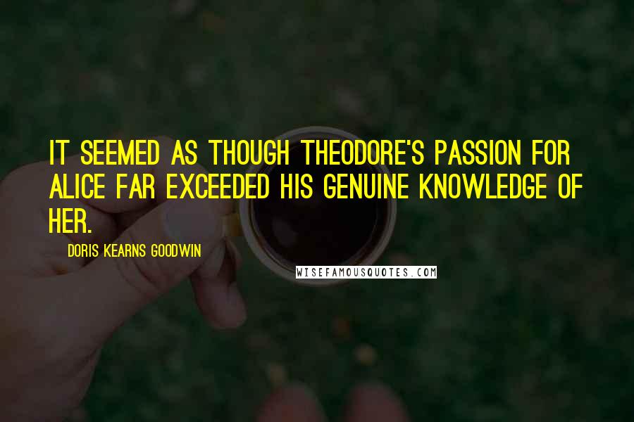 Doris Kearns Goodwin Quotes: It seemed as though Theodore's passion for Alice far exceeded his genuine knowledge of her.