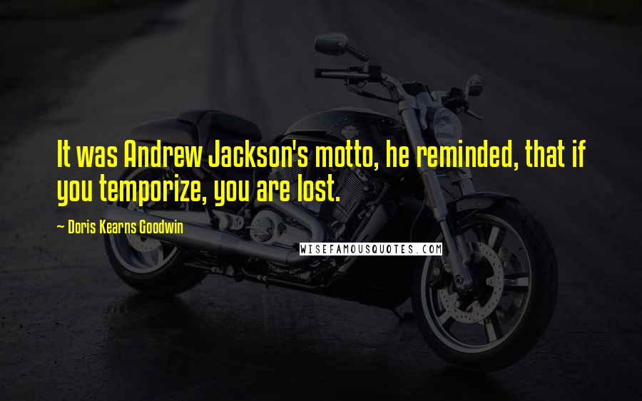 Doris Kearns Goodwin Quotes: It was Andrew Jackson's motto, he reminded, that if you temporize, you are lost.