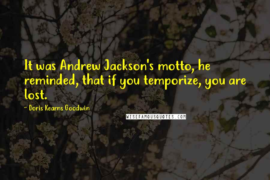 Doris Kearns Goodwin Quotes: It was Andrew Jackson's motto, he reminded, that if you temporize, you are lost.