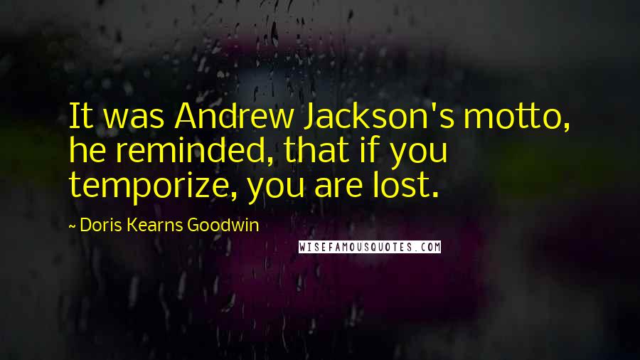 Doris Kearns Goodwin Quotes: It was Andrew Jackson's motto, he reminded, that if you temporize, you are lost.