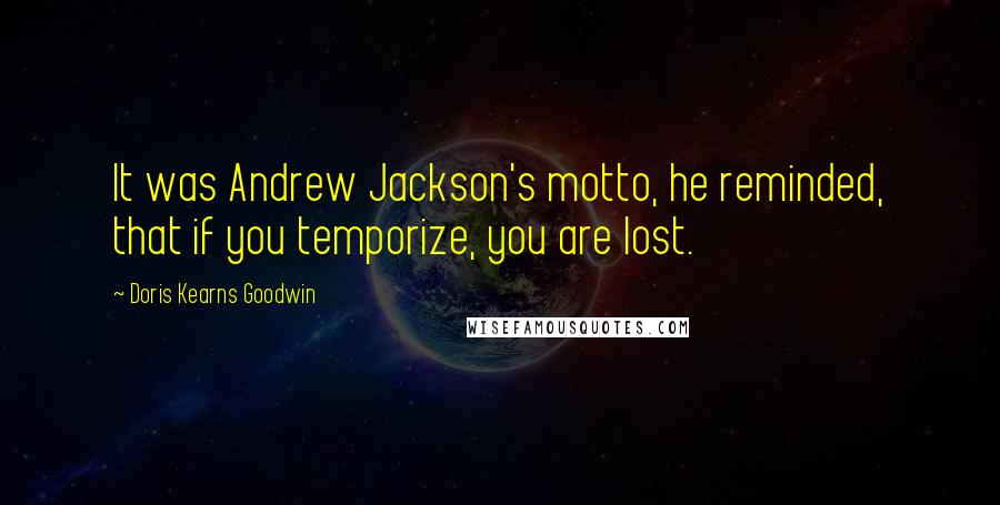 Doris Kearns Goodwin Quotes: It was Andrew Jackson's motto, he reminded, that if you temporize, you are lost.