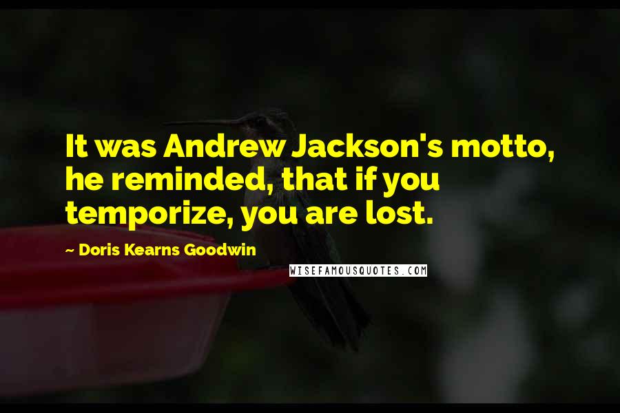 Doris Kearns Goodwin Quotes: It was Andrew Jackson's motto, he reminded, that if you temporize, you are lost.