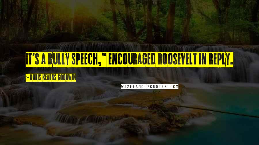 Doris Kearns Goodwin Quotes: It's a bully speech," encouraged Roosevelt in reply.