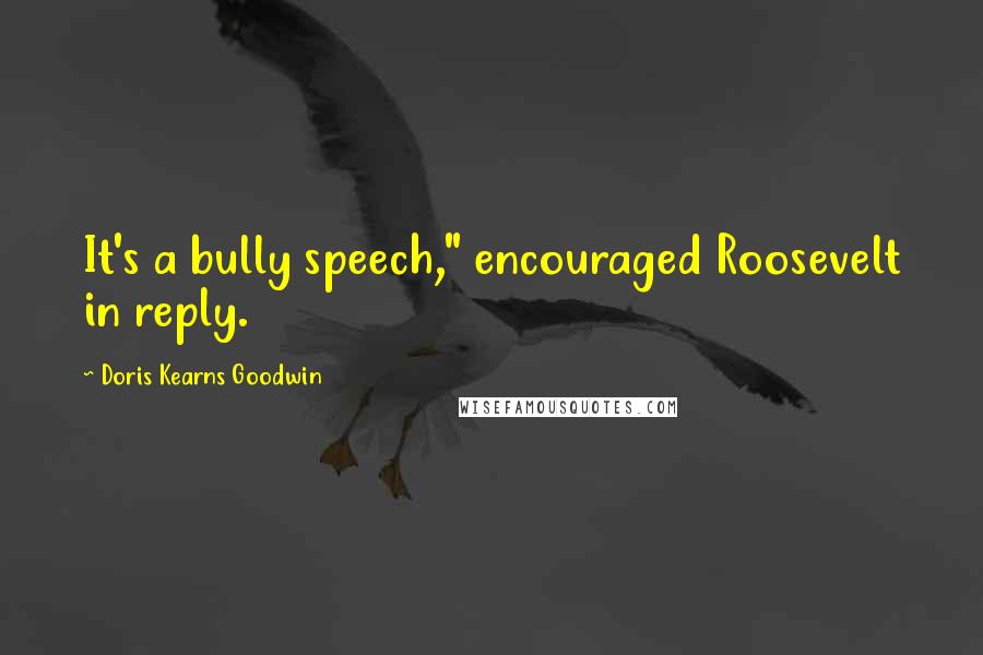 Doris Kearns Goodwin Quotes: It's a bully speech," encouraged Roosevelt in reply.