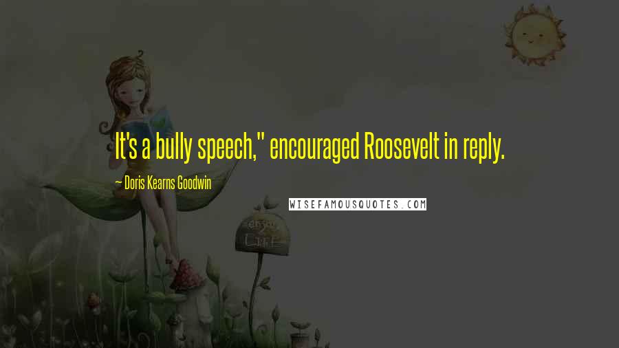 Doris Kearns Goodwin Quotes: It's a bully speech," encouraged Roosevelt in reply.