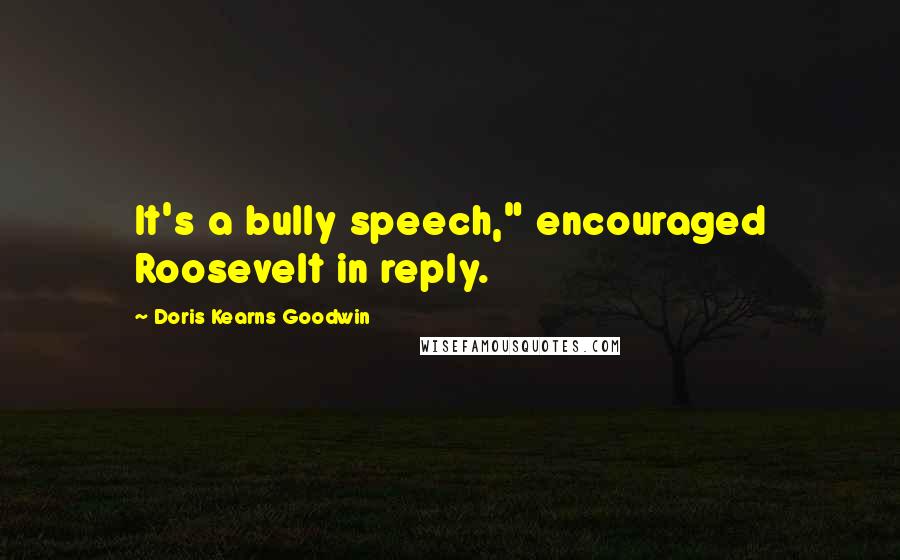 Doris Kearns Goodwin Quotes: It's a bully speech," encouraged Roosevelt in reply.