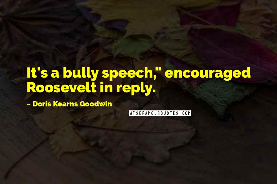 Doris Kearns Goodwin Quotes: It's a bully speech," encouraged Roosevelt in reply.