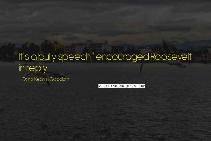 Doris Kearns Goodwin Quotes: It's a bully speech," encouraged Roosevelt in reply.