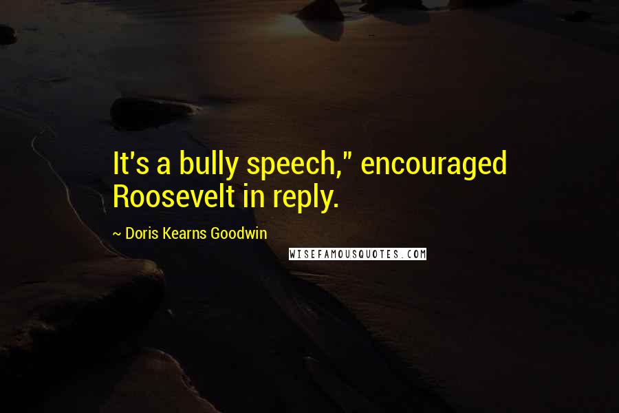 Doris Kearns Goodwin Quotes: It's a bully speech," encouraged Roosevelt in reply.