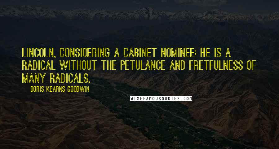 Doris Kearns Goodwin Quotes: Lincoln, considering a Cabinet nominee: He is a Radical without the petulance and fretfulness of many radicals.