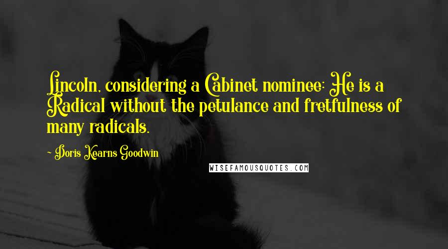 Doris Kearns Goodwin Quotes: Lincoln, considering a Cabinet nominee: He is a Radical without the petulance and fretfulness of many radicals.