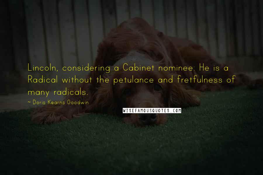 Doris Kearns Goodwin Quotes: Lincoln, considering a Cabinet nominee: He is a Radical without the petulance and fretfulness of many radicals.
