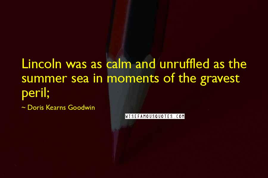 Doris Kearns Goodwin Quotes: Lincoln was as calm and unruffled as the summer sea in moments of the gravest peril;