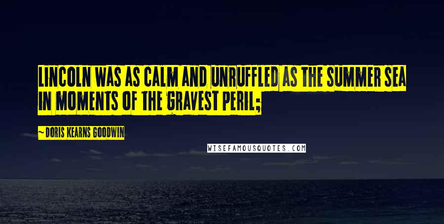 Doris Kearns Goodwin Quotes: Lincoln was as calm and unruffled as the summer sea in moments of the gravest peril;