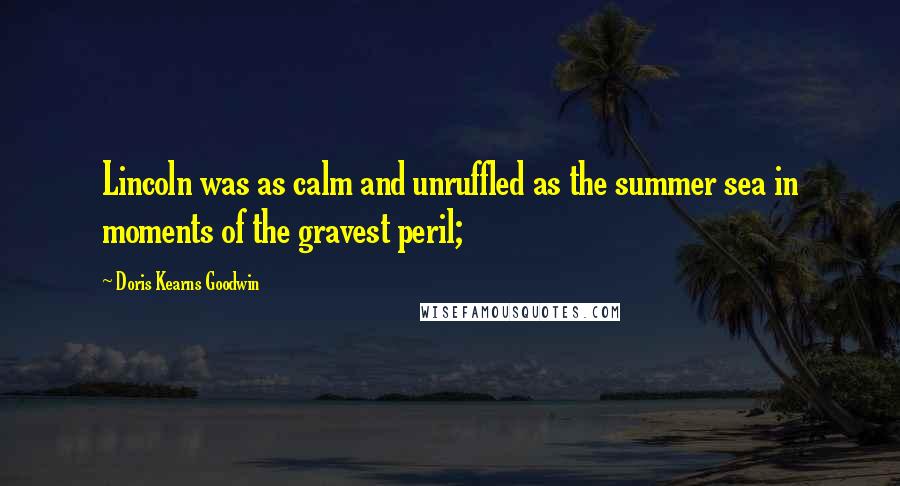 Doris Kearns Goodwin Quotes: Lincoln was as calm and unruffled as the summer sea in moments of the gravest peril;