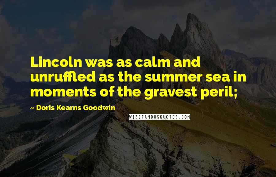 Doris Kearns Goodwin Quotes: Lincoln was as calm and unruffled as the summer sea in moments of the gravest peril;