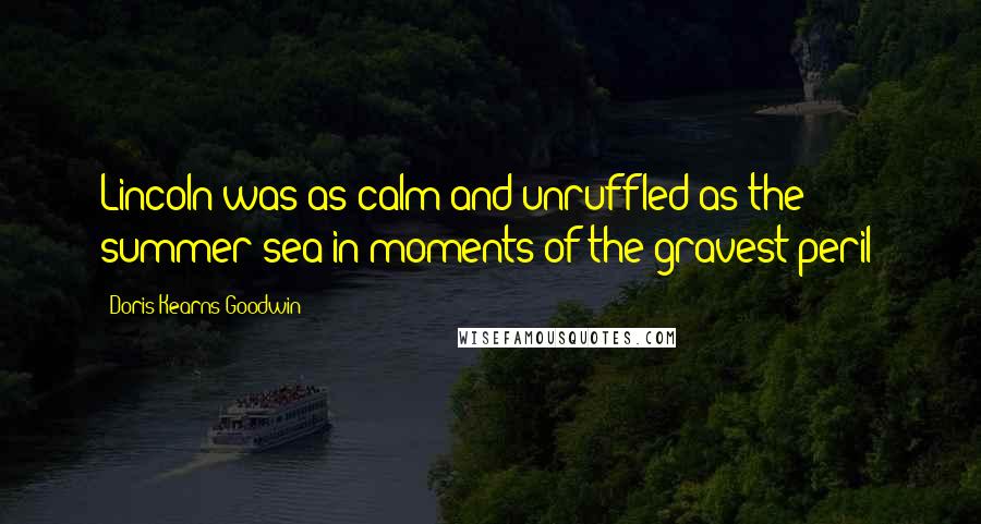 Doris Kearns Goodwin Quotes: Lincoln was as calm and unruffled as the summer sea in moments of the gravest peril;