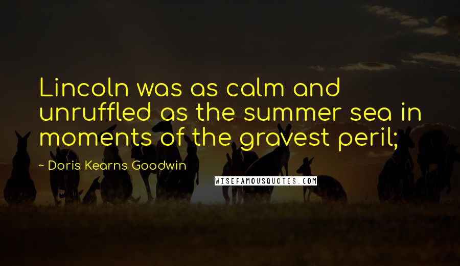 Doris Kearns Goodwin Quotes: Lincoln was as calm and unruffled as the summer sea in moments of the gravest peril;