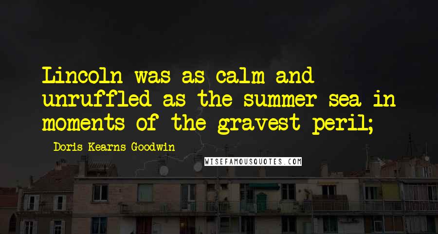 Doris Kearns Goodwin Quotes: Lincoln was as calm and unruffled as the summer sea in moments of the gravest peril;