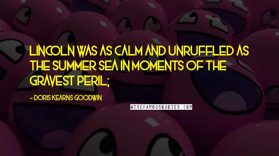 Doris Kearns Goodwin Quotes: Lincoln was as calm and unruffled as the summer sea in moments of the gravest peril;