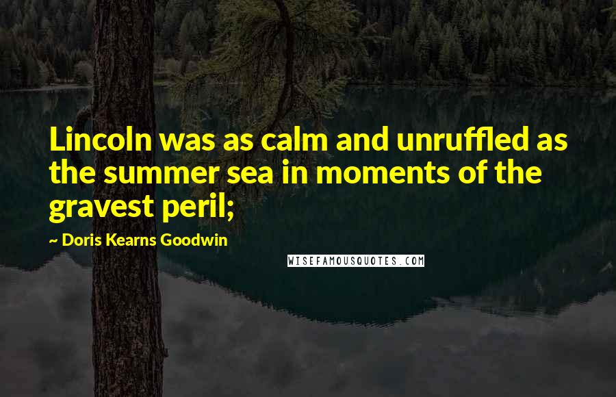 Doris Kearns Goodwin Quotes: Lincoln was as calm and unruffled as the summer sea in moments of the gravest peril;