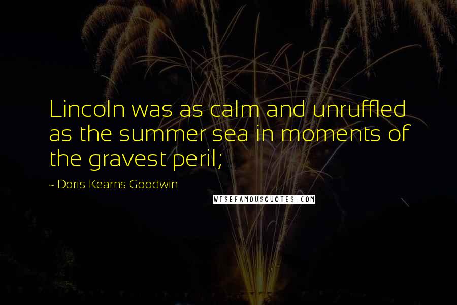 Doris Kearns Goodwin Quotes: Lincoln was as calm and unruffled as the summer sea in moments of the gravest peril;