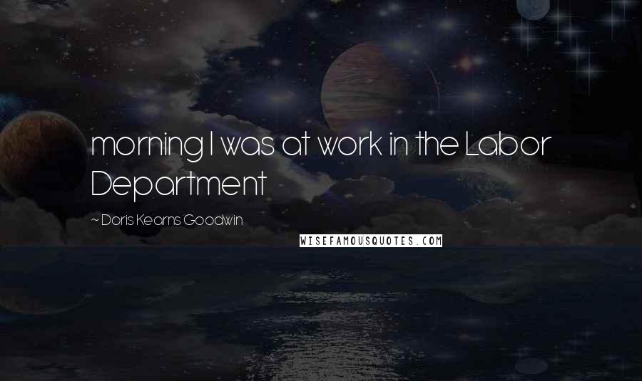 Doris Kearns Goodwin Quotes: morning I was at work in the Labor Department