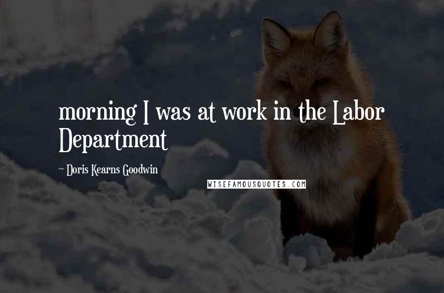 Doris Kearns Goodwin Quotes: morning I was at work in the Labor Department