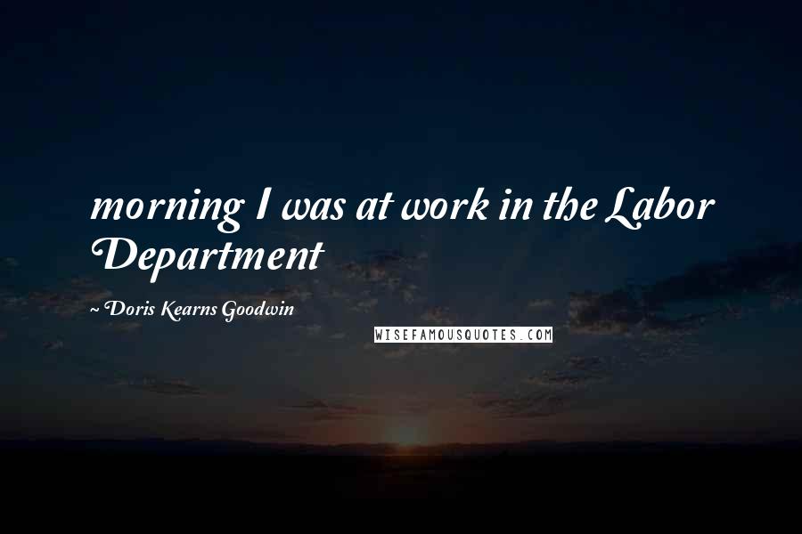 Doris Kearns Goodwin Quotes: morning I was at work in the Labor Department