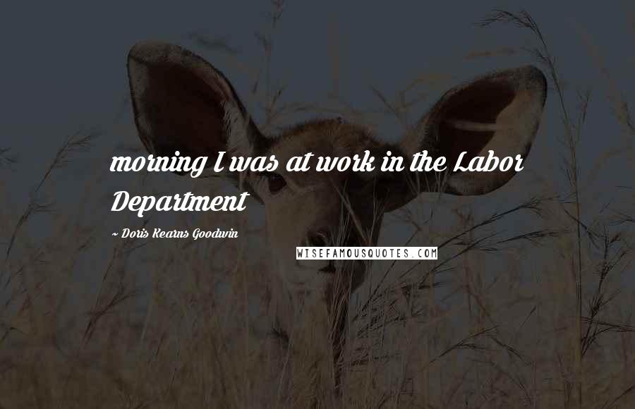 Doris Kearns Goodwin Quotes: morning I was at work in the Labor Department