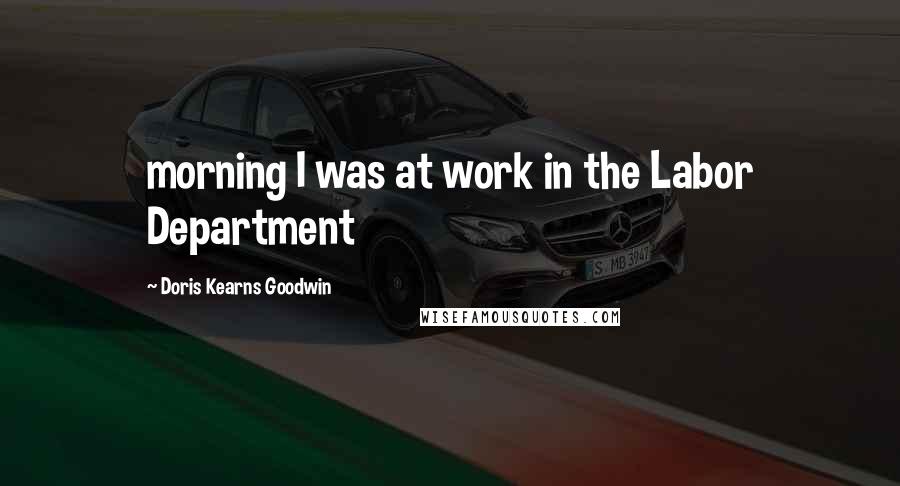 Doris Kearns Goodwin Quotes: morning I was at work in the Labor Department