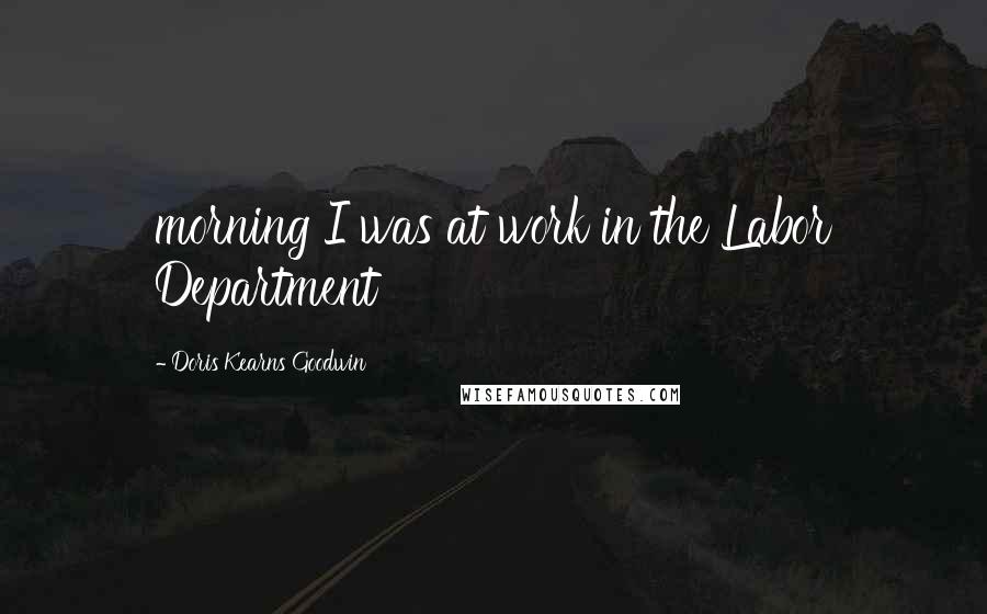 Doris Kearns Goodwin Quotes: morning I was at work in the Labor Department