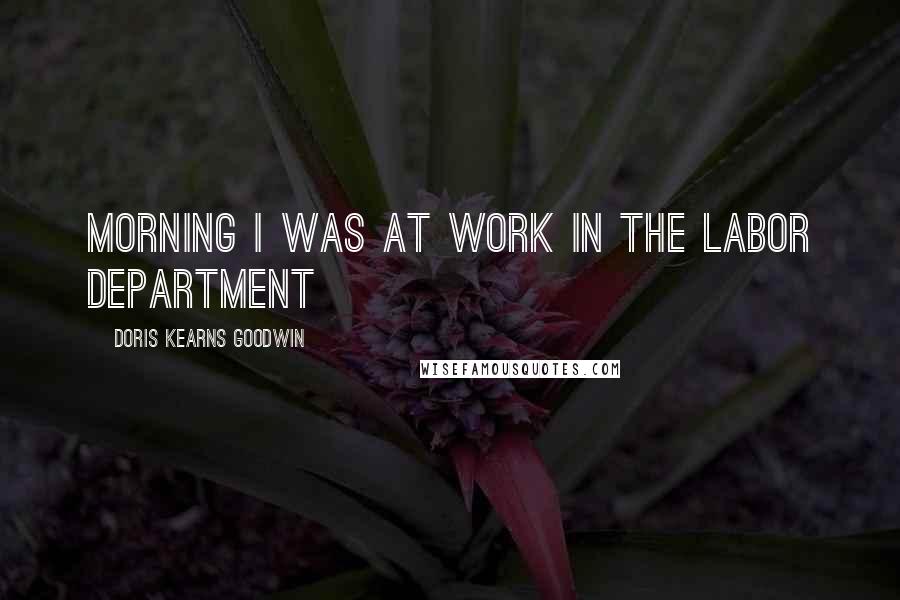 Doris Kearns Goodwin Quotes: morning I was at work in the Labor Department