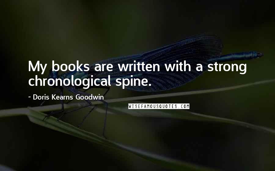 Doris Kearns Goodwin Quotes: My books are written with a strong chronological spine.