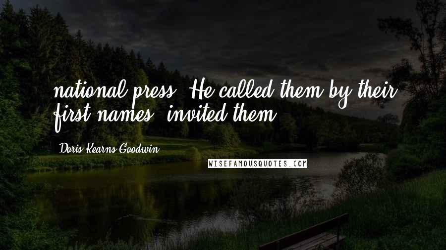 Doris Kearns Goodwin Quotes: national press. He called them by their first names, invited them