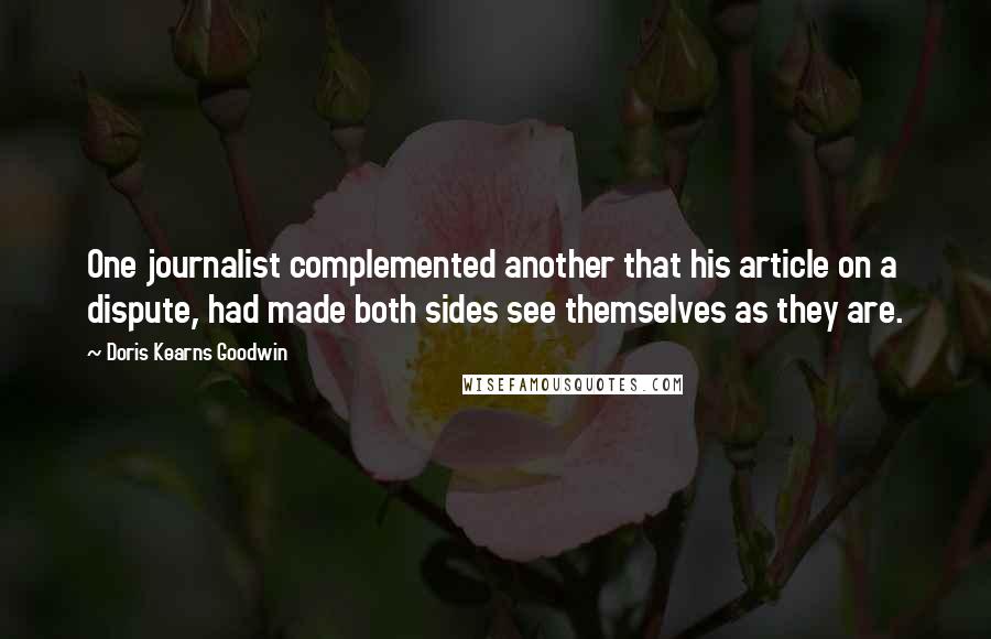 Doris Kearns Goodwin Quotes: One journalist complemented another that his article on a dispute, had made both sides see themselves as they are.