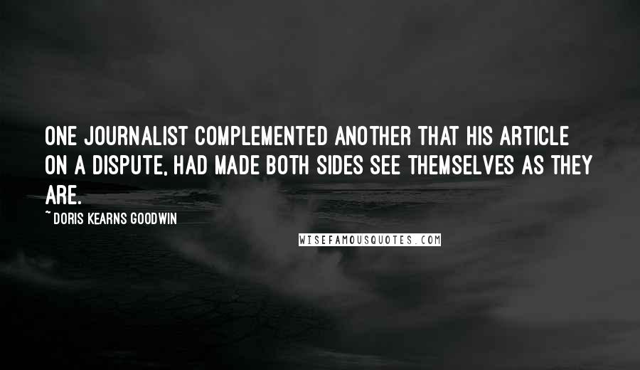 Doris Kearns Goodwin Quotes: One journalist complemented another that his article on a dispute, had made both sides see themselves as they are.