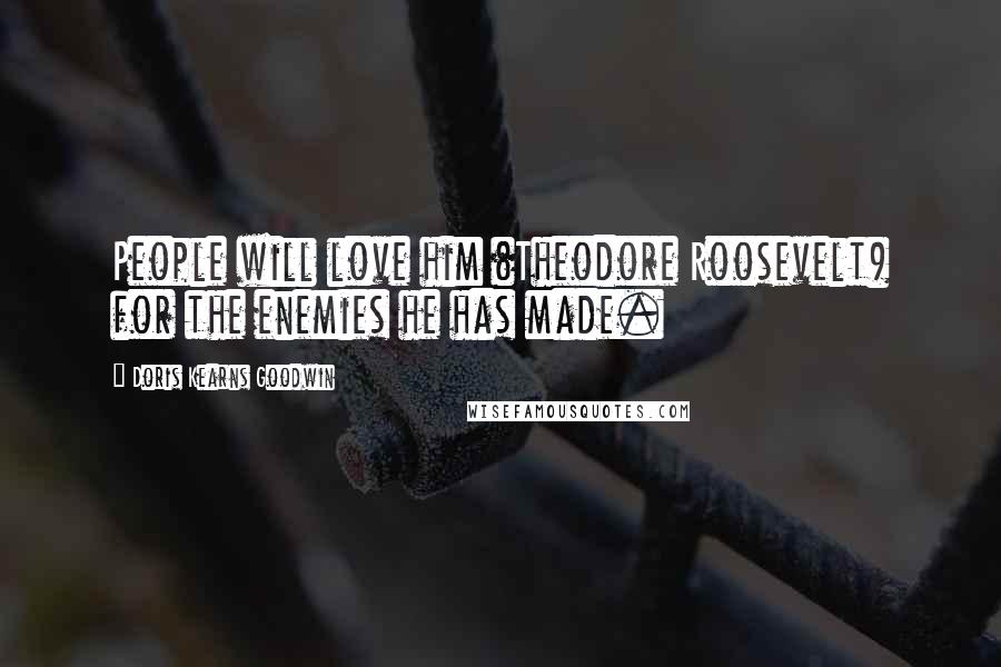 Doris Kearns Goodwin Quotes: People will love him (Theodore Roosevelt) for the enemies he has made.