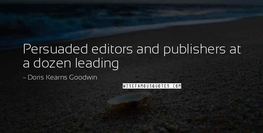 Doris Kearns Goodwin Quotes: Persuaded editors and publishers at a dozen leading