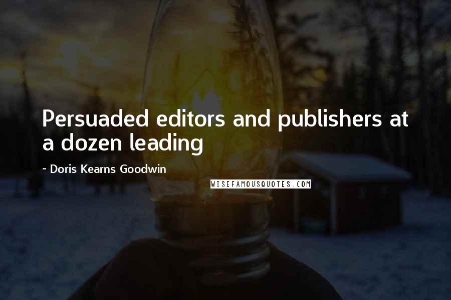 Doris Kearns Goodwin Quotes: Persuaded editors and publishers at a dozen leading