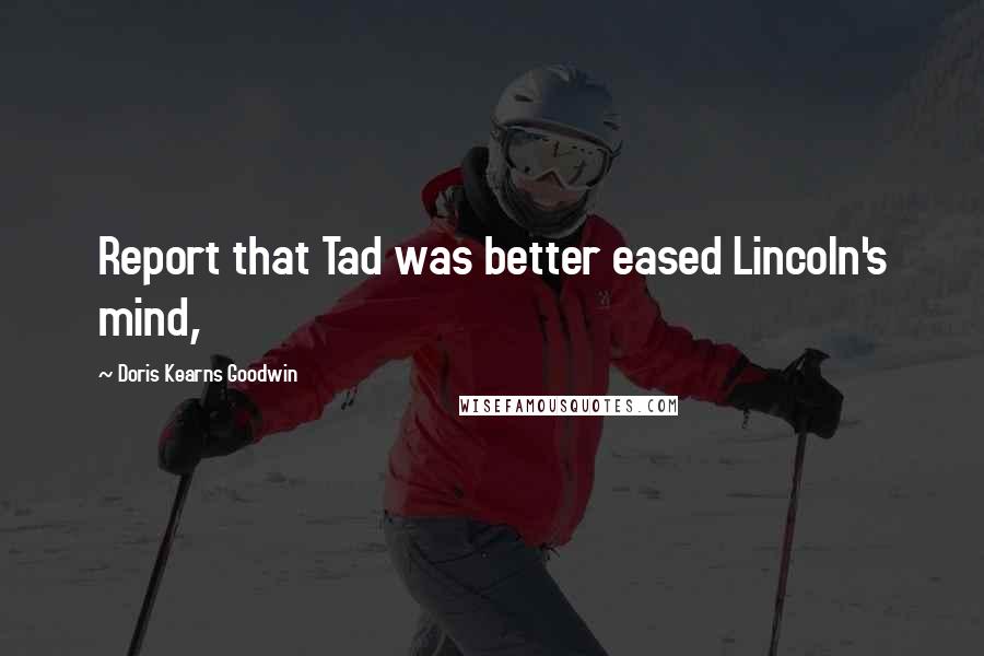 Doris Kearns Goodwin Quotes: Report that Tad was better eased Lincoln's mind,