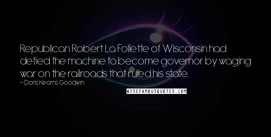 Doris Kearns Goodwin Quotes: Republican Robert La Follette of Wisconsin had defied the machine to become governor by waging war on the railroads that ruled his state.