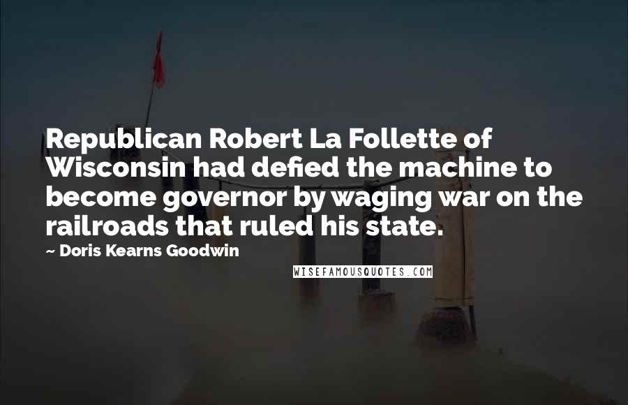 Doris Kearns Goodwin Quotes: Republican Robert La Follette of Wisconsin had defied the machine to become governor by waging war on the railroads that ruled his state.