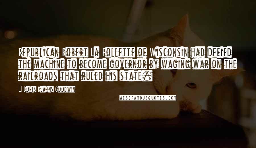 Doris Kearns Goodwin Quotes: Republican Robert La Follette of Wisconsin had defied the machine to become governor by waging war on the railroads that ruled his state.