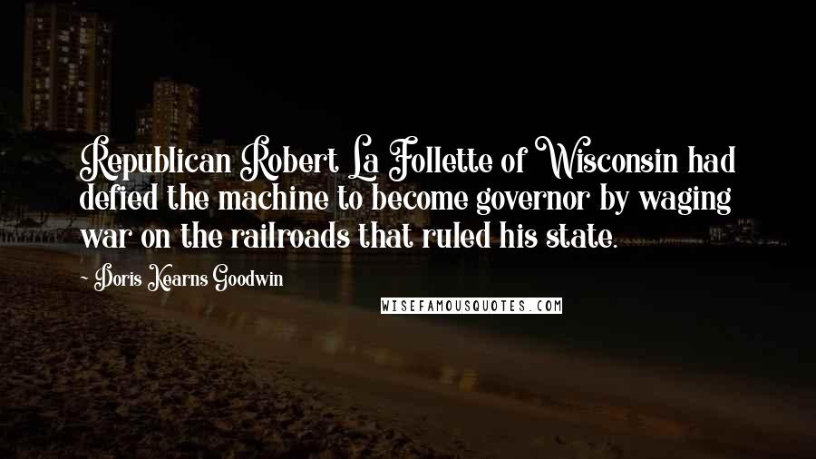 Doris Kearns Goodwin Quotes: Republican Robert La Follette of Wisconsin had defied the machine to become governor by waging war on the railroads that ruled his state.