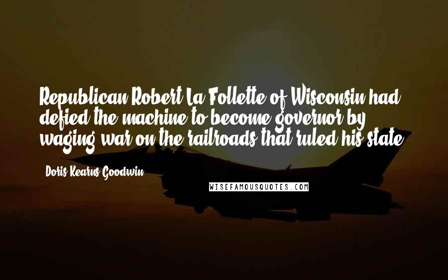 Doris Kearns Goodwin Quotes: Republican Robert La Follette of Wisconsin had defied the machine to become governor by waging war on the railroads that ruled his state.