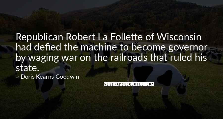 Doris Kearns Goodwin Quotes: Republican Robert La Follette of Wisconsin had defied the machine to become governor by waging war on the railroads that ruled his state.