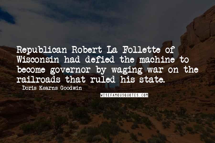 Doris Kearns Goodwin Quotes: Republican Robert La Follette of Wisconsin had defied the machine to become governor by waging war on the railroads that ruled his state.