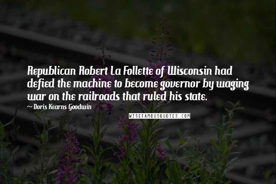 Doris Kearns Goodwin Quotes: Republican Robert La Follette of Wisconsin had defied the machine to become governor by waging war on the railroads that ruled his state.
